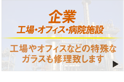 工場・オフィス・病院施設・企業の方。工場やオフィスなどの特殊なガラスも修理致します